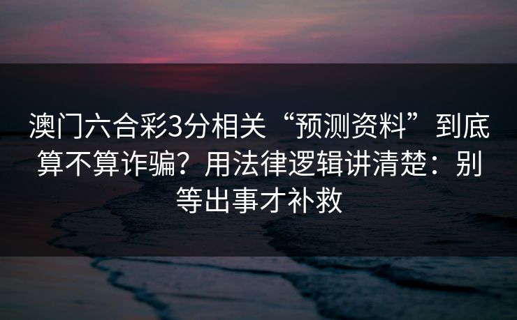 澳门六合彩3分相关“预测资料”到底算不算诈骗？用法律逻辑讲清楚：别等出事才补救