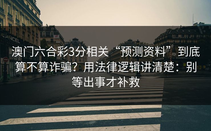 澳门六合彩3分相关“预测资料”到底算不算诈骗？用法律逻辑讲清楚：别等出事才补救