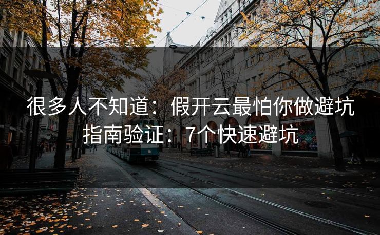 很多人不知道：假开云最怕你做避坑指南验证：7个快速避坑