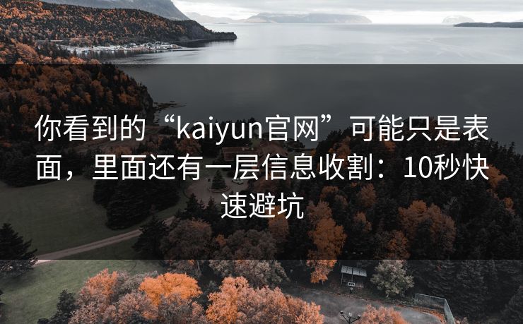 你看到的“kaiyun官网”可能只是表面，里面还有一层信息收割：10秒快速避坑