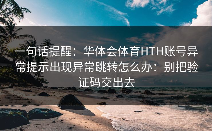 一句话提醒：华体会体育HTH账号异常提示出现异常跳转怎么办：别把验证码交出去
