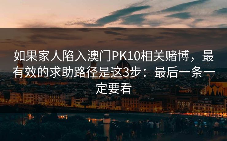 如果家人陷入澳门PK10相关赌博，最有效的求助路径是这3步：最后一条一定要看