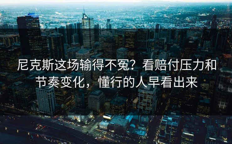 尼克斯这场输得不冤？看赔付压力和节奏变化，懂行的人早看出来