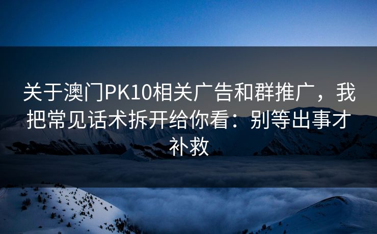 关于澳门PK10相关广告和群推广，我把常见话术拆开给你看：别等出事才补救