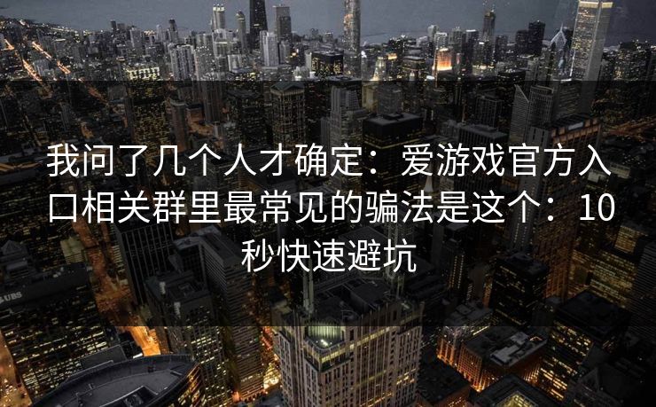 我问了几个人才确定：爱游戏官方入口相关群里最常见的骗法是这个：10秒快速避坑