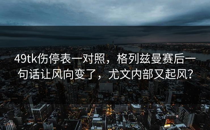 49tk伤停表一对照，格列兹曼赛后一句话让风向变了，尤文内部又起风？
