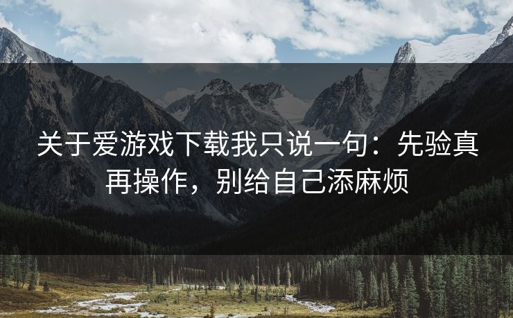 关于爱游戏下载我只说一句：先验真再操作，别给自己添麻烦