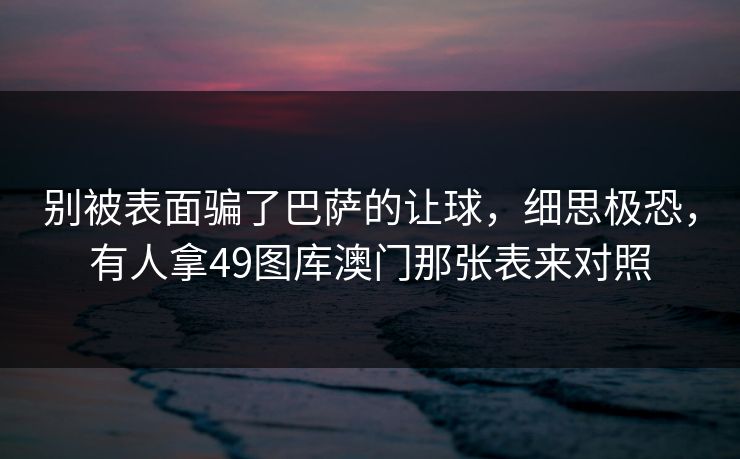 别被表面骗了巴萨的让球，细思极恐，有人拿49图库澳门那张表来对照