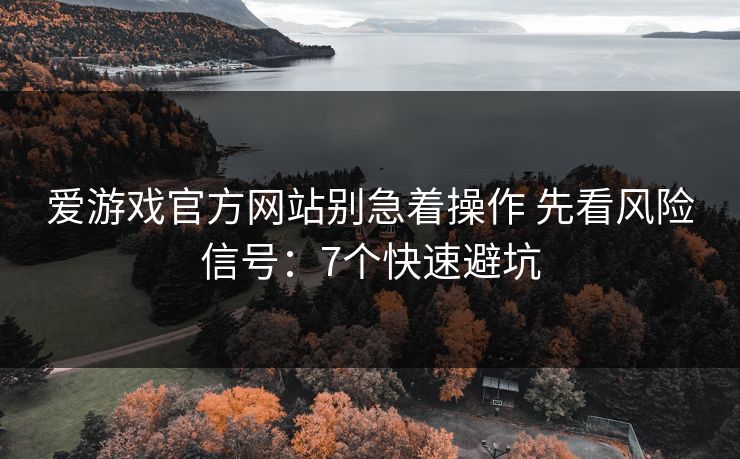 爱游戏官方网站别急着操作 先看风险信号:7个快速避坑 爱游戏官方网站别急着操作 先看风险信号:7个快速避坑