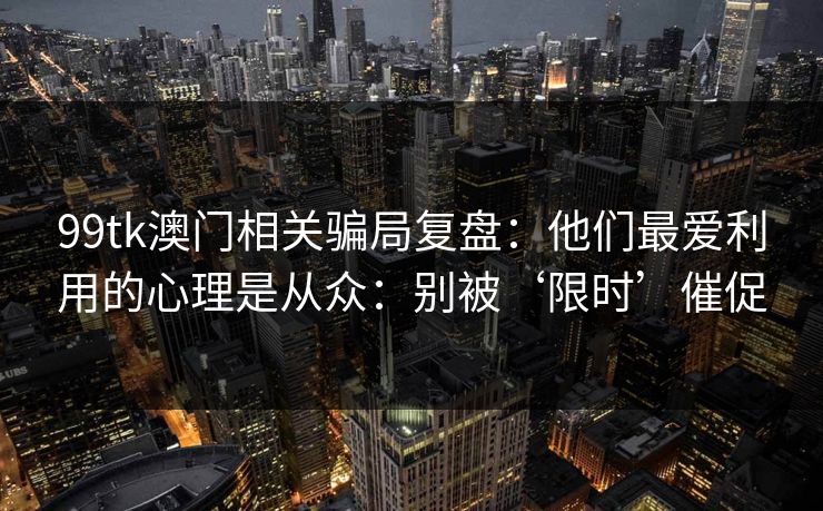 99tk澳门相关骗局复盘：他们最爱利用的心理是从众：别被‘限时’催促