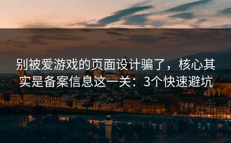 别被爱游戏的页面设计骗了，核心其实是备案信息这一关：3个快速避坑