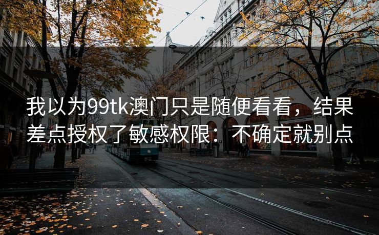 我以为99tk澳门只是随便看看，结果差点授权了敏感权限：不确定就别点