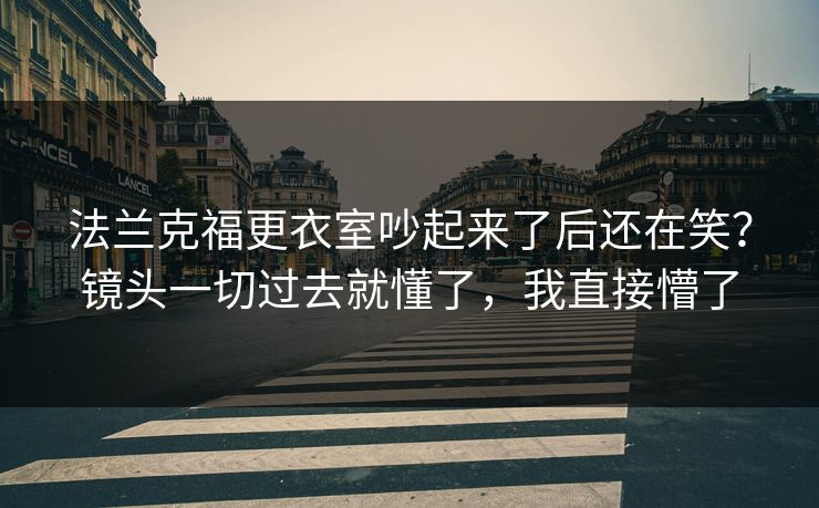 法兰克福更衣室吵起来了后还在笑？镜头一切过去就懂了，我直接懵了