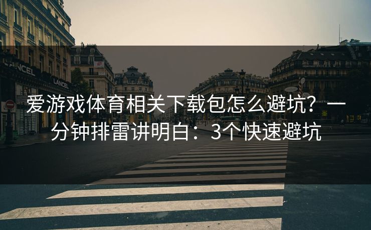 爱游戏体育相关下载包怎么避坑？一分钟排雷讲明白：3个快速避坑