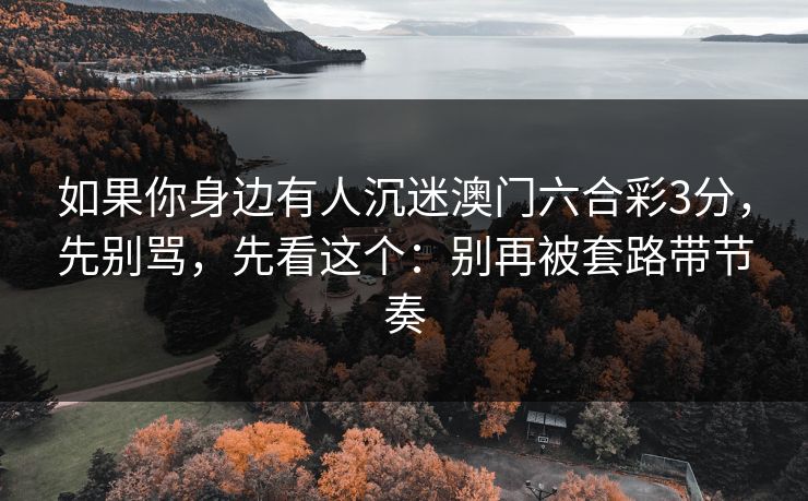 如果你身边有人沉迷澳门六合彩3分，先别骂，先看这个：别再被套路带节奏