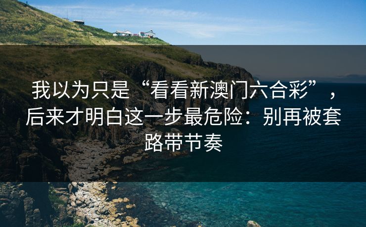 我以为只是“看看新澳门六合彩”，后来才明白这一步最危险：别再被套路带节奏