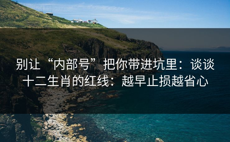 别让“内部号”把你带进坑里：谈谈十二生肖的红线：越早止损越省心