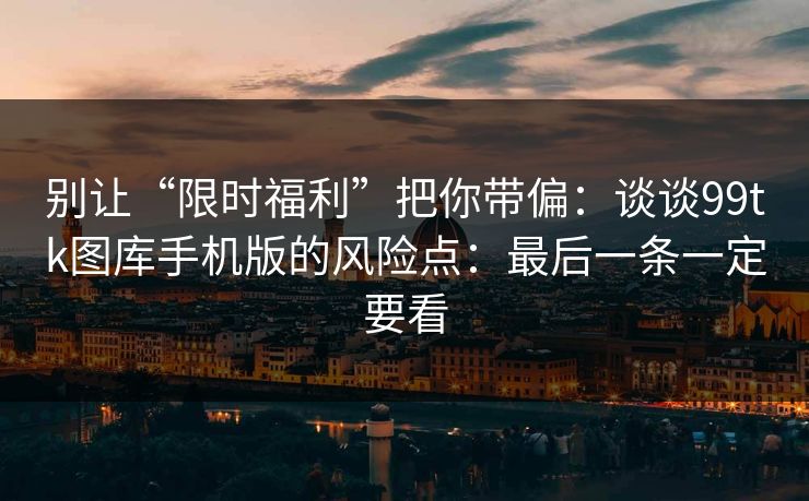 别让“限时福利”把你带偏:谈谈99tk图库手机版的风险点:最后一条一定要看 别让“限时福利”把你带偏:谈谈99tk图库手机版的风险点:最后一条一定要看