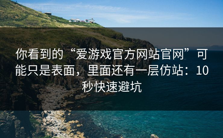 你看到的“爱游戏官方网站官网”可能只是表面，里面还有一层仿站：10秒快速避坑