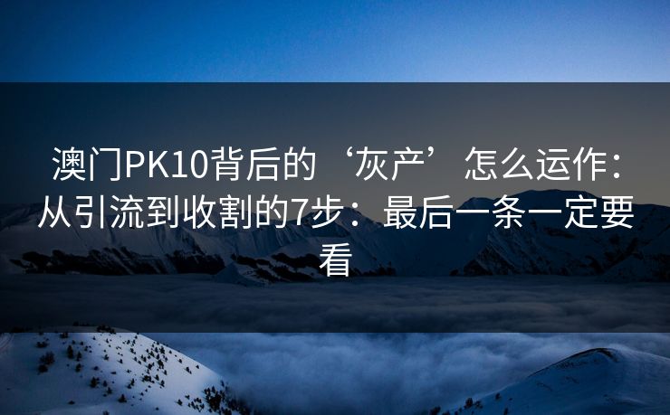 澳门PK10背后的‘灰产’怎么运作：从引流到收割的7步：最后一条一定要看