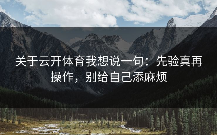 关于云开体育我想说一句：先验真再操作，别给自己添麻烦