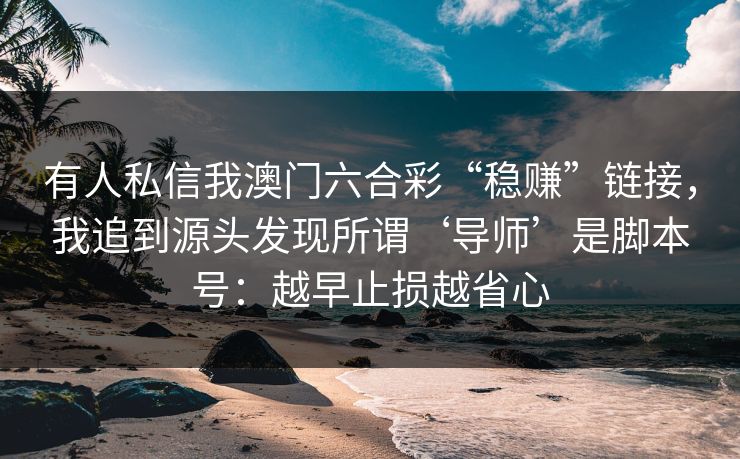 有人私信我澳门六合彩“稳赚”链接，我追到源头发现所谓‘导师’是脚本号：越早止损越省心
