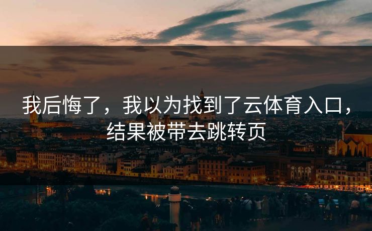 我后悔了，我以为找到了云体育入口，结果被带去跳转页