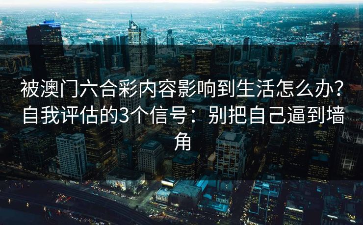 被澳门六合彩内容影响到生活怎么办？自我评估的3个信号：别把自己逼到墙角