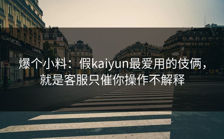 爆个小料:假kaiyun最爱用的伎俩,就是客服只催你操作不解释 爆个小料:假kaiyun最爱用的伎俩,就是客服只催你操作不解释