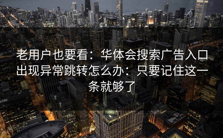 老用户也要看：华体会搜索广告入口出现异常跳转怎么办：只要记住这一条就够了