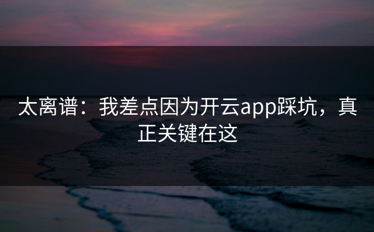 太离谱：我差点因为开云app踩坑，真正关键在这