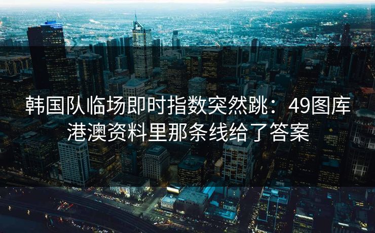 韩国队临场即时指数突然跳：49图库港澳资料里那条线给了答案