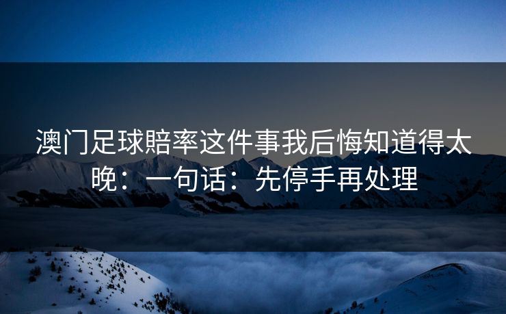 澳门足球賠率这件事我后悔知道得太晚：一句话：先停手再处理