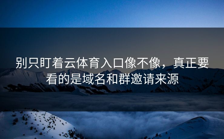 别只盯着云体育入口像不像，真正要看的是域名和群邀请来源