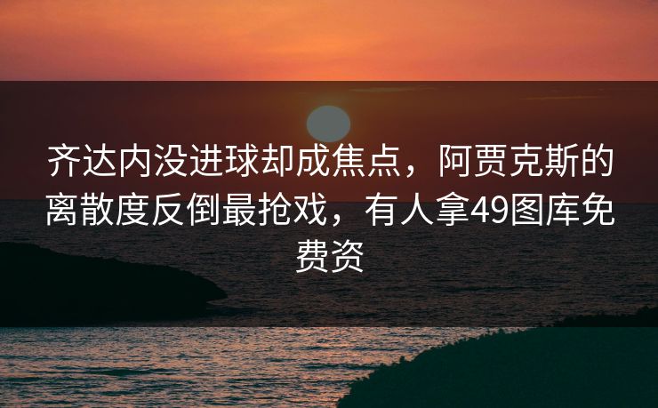 齐达内没进球却成焦点，阿贾克斯的离散度反倒最抢戏，有人拿49图库免费资