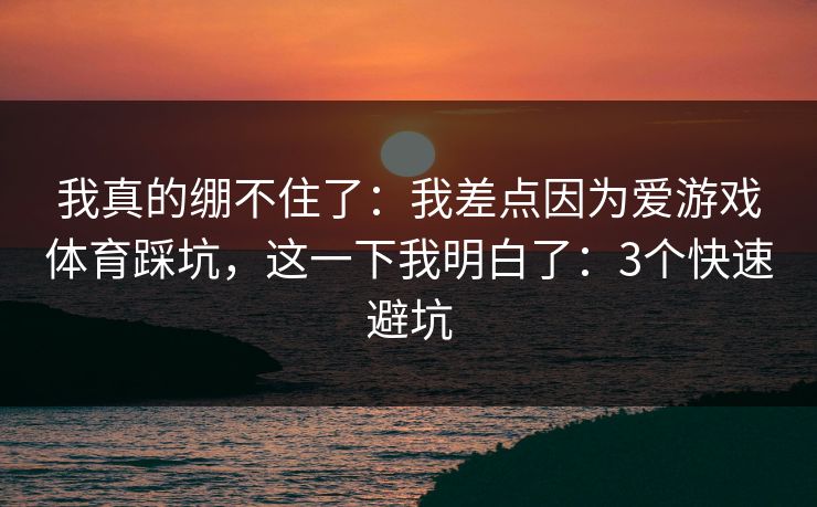 我真的绷不住了：我差点因为爱游戏体育踩坑，这一下我明白了：3个快速避坑