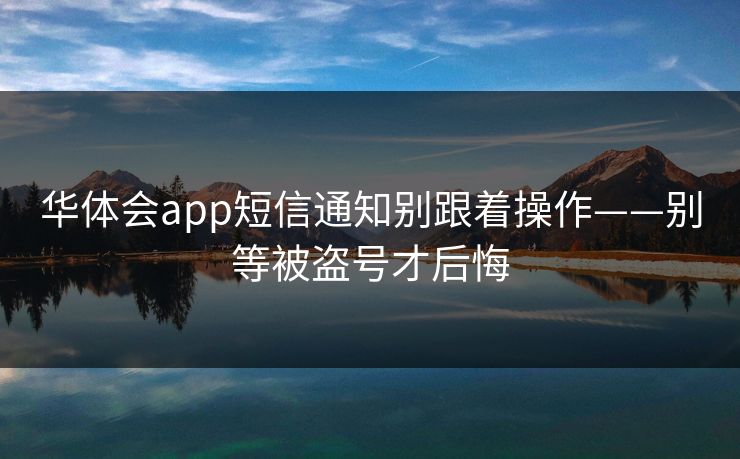 华体会app短信通知别跟着操作——别等被盗号才后悔