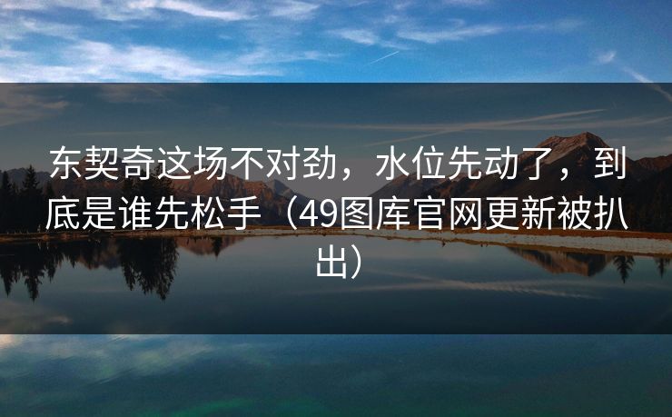 东契奇这场不对劲,水位先动了,到底是谁先松手(49图库官网更新被扒出) 东契奇这场不对劲,水位先动了,到底是谁先松手(49图库官网更新被扒出)