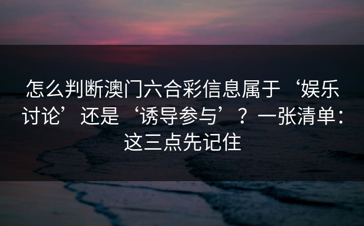 怎么判断澳门六合彩信息属于‘娱乐讨论’还是‘诱导参与’？一张清单：这三点先记住