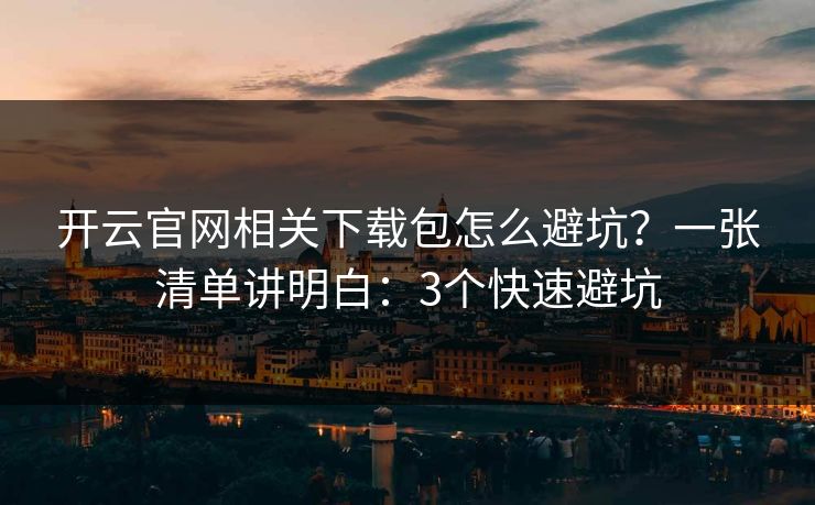 开云官网相关下载包怎么避坑？一张清单讲明白：3个快速避坑