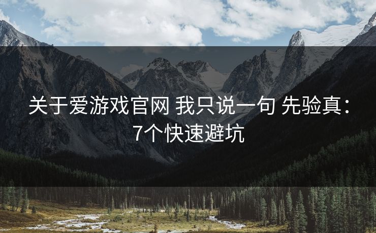 关于爱游戏官网 我只说一句 先验真：7个快速避坑