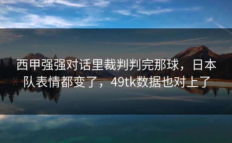 西甲强强对话里裁判判完那球，日本队表情都变了，49tk数据也对上了
