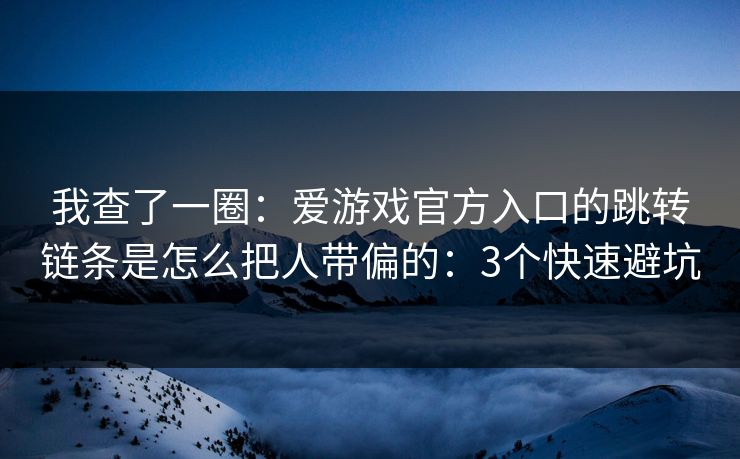 我查了一圈：爱游戏官方入口的跳转链条是怎么把人带偏的：3个快速避坑
