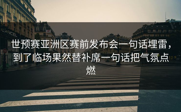 世预赛亚洲区赛前发布会一句话埋雷,到了临场果然替补席一句话把气氛点燃 世预赛亚洲区赛前发布会一句话埋雷,到了临场果然替补席一句话把气氛点燃