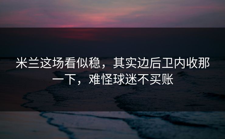 米兰这场看似稳，其实边后卫内收那一下，难怪球迷不买账