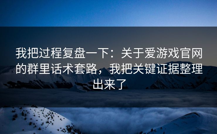 我把过程复盘一下：关于爱游戏官网的群里话术套路，我把关键证据整理出来了