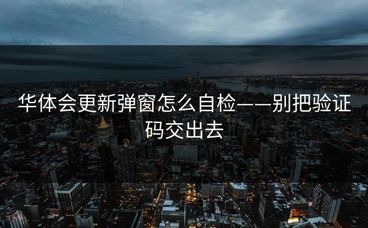 华体会更新弹窗怎么自检——别把验证码交出去