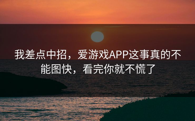 我差点中招，爱游戏APP这事真的不能图快，看完你就不慌了