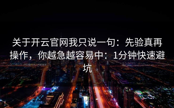 关于开云官网我只说一句:先验真再操作,你越急越容易中:1分钟快速避坑 关于开云官网我只说一句:先验真再操作,你越急越容易中:1分钟快速避坑
