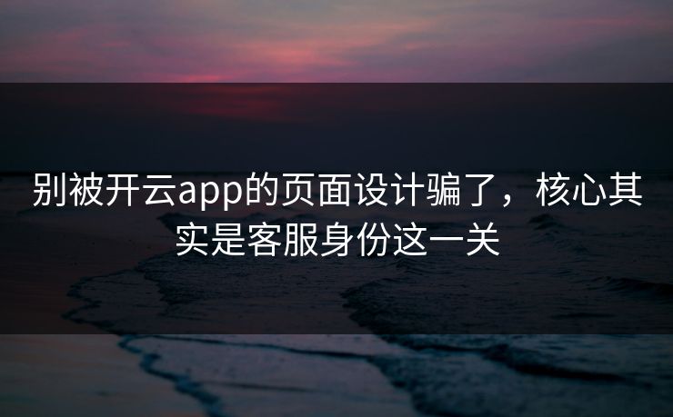 别被开云app的页面设计骗了,核心其实是客服身份这一关 别被开云app的页面设计骗了,核心其实是客服身份这一关